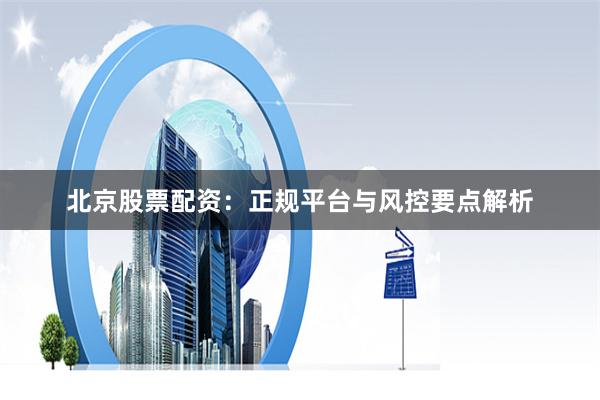 北京股票配资：正规平台与风控要点解析