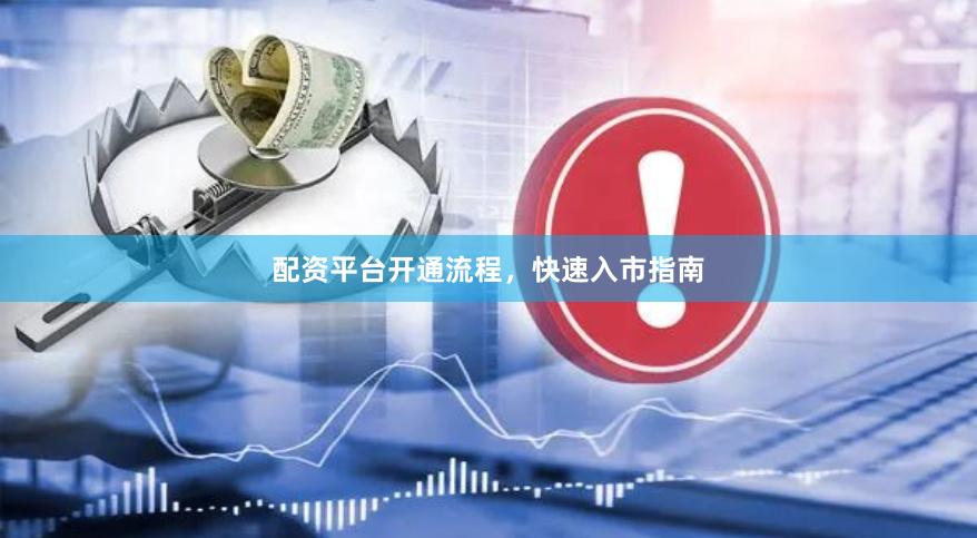 配资平台开通流程，快速入市指南