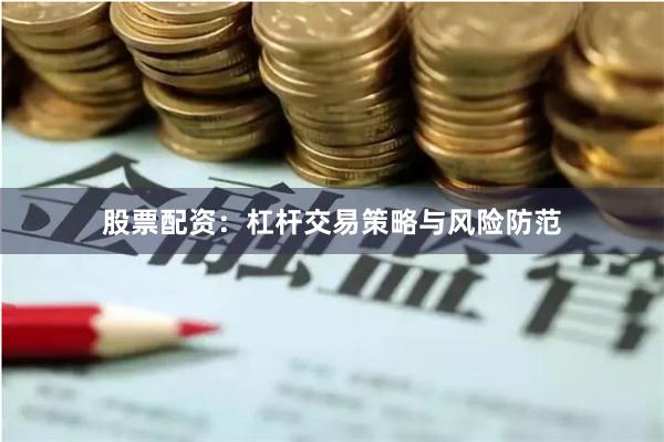 股票配资：杠杆交易策略与风险防范