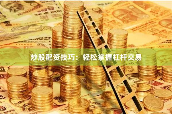 炒股配资技巧：轻松掌握杠杆交易