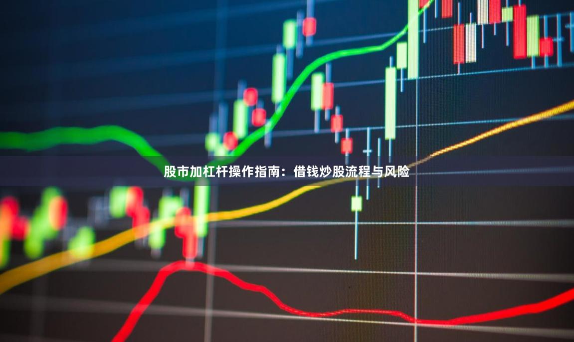 股市加杠杆操作指南：借钱炒股流程与风险