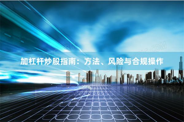 加杠杆炒股指南：方法、风险与合规操作