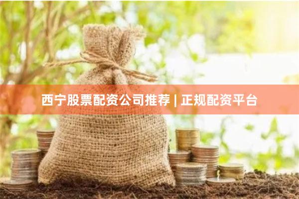 西宁股票配资公司推荐 | 正规配资平台