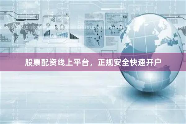 股票配资线上平台，正规安全快速开户
