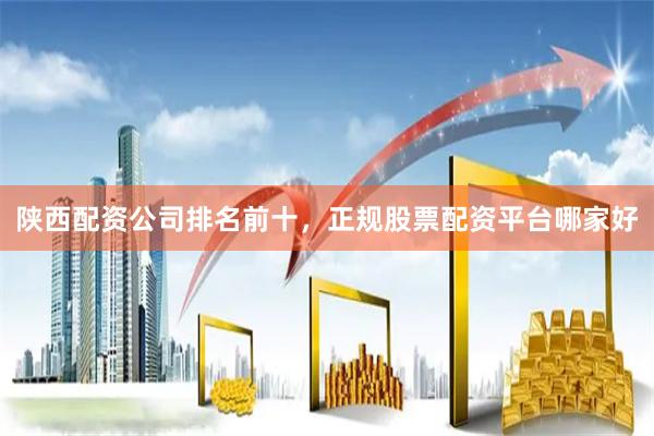 陕西配资公司排名前十，正规股票配资平台哪家好