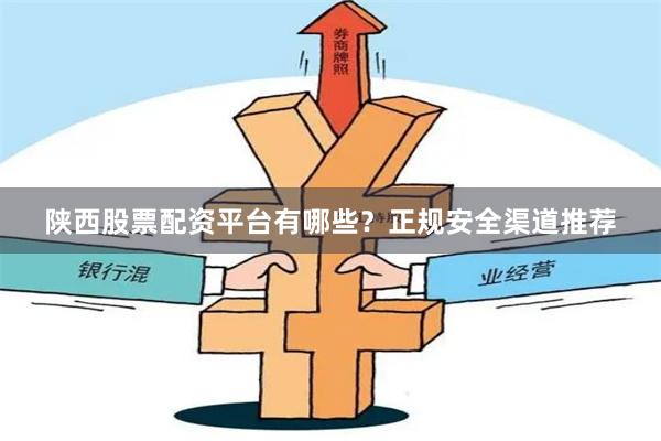 陕西股票配资平台有哪些？正规安全渠道推荐