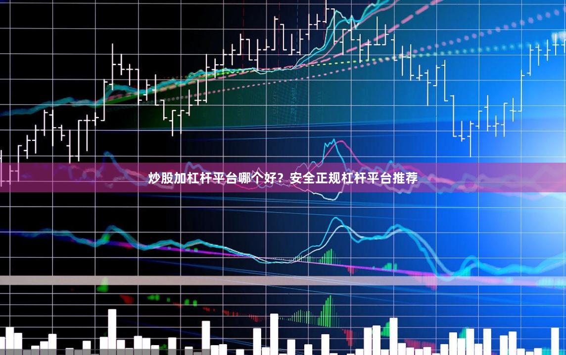 炒股加杠杆平台哪个好？安全正规杠杆平台推荐