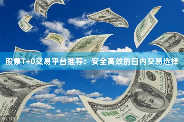 股票T+0交易平台推荐：安全高效的日内交易选择