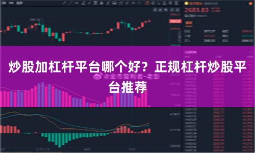 炒股加杠杆平台哪个好？正规杠杆炒股平台推荐