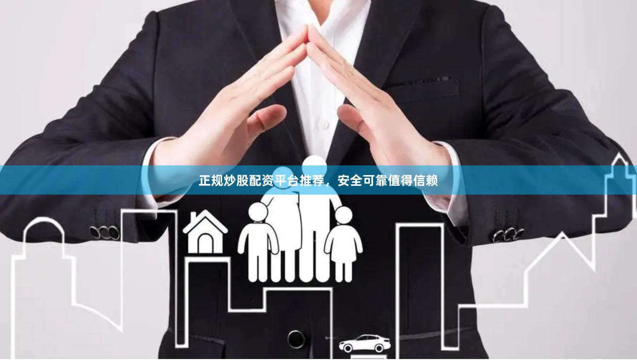 正规炒股配资平台推荐，安全可靠值得信赖
