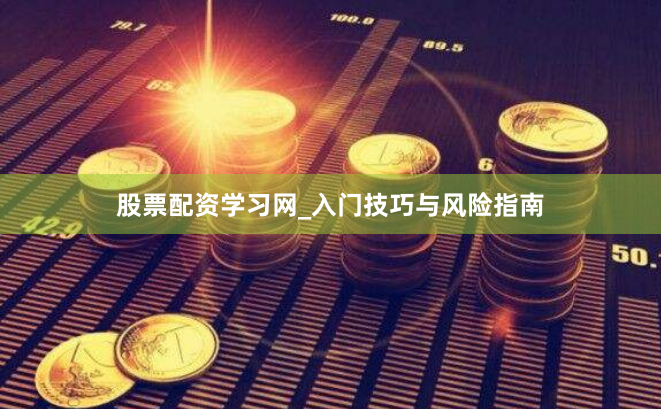 股票配资学习网_入门技巧与风险指南