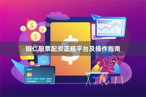 铜仁股票配资正规平台及操作指南
