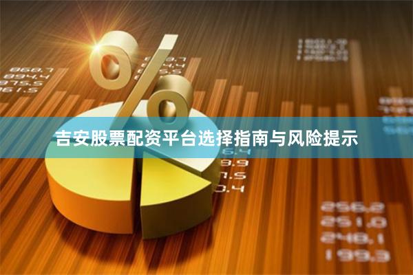 吉安股票配资平台选择指南与风险提示