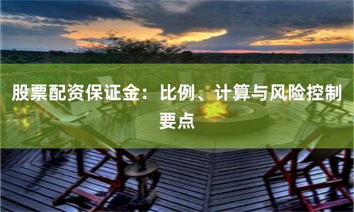 股票配资保证金：比例、计算与风险控制要点