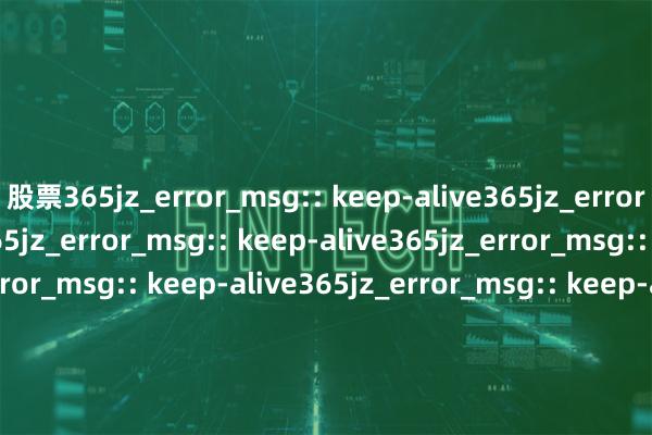 股票365jz_error_msg:: keep-alive365jz_error_msg:: keep-alive365jz_error_msg:: keep-alive365jz_error_msg:: keep-alive365jz_error_msg:: keep-alive365jz_error_msg:: keep-alive365jz_error_msg:: keep-alive365jz_error_msg:: keep-alive365jz_error_msg:: keep-alive365jz_error_msg:: keep-alive365jz_error_msg:: keep-alive365jz_error_msg:: keep-alive365jz_error_msg:: keep-alive365jz_error_msg:: keep-alive365jz_error_msg:: keep-alive365jz_error_msg:: keep-alive365jz_error_msg:: keep-alive365jz_error_msg:: keep-alive365jz_error_msg:: keep-alive365jz_error_msg:: keep-alive365jz_error_msg:: keep-alive365jz_error_msg:: keep-alive365jz_error_msg:: keep-alive365jz_error_msg:: keep-alive365jz_error_msg:: keep-alive365jz_error_msg:: keep-alive365jz_error_msg:: keep-alive365jz_error_msg:: keep-alive365jz_error_msg:: keep-alive365jz_error_msg:: keep-alive365jz_error_msg:: keep-alive365jz_error_msg:: keep-alive365jz_error_msg:: keep-alive365jz_error_msg:: keep-alive365jz_error_msg:: keep-alive365jz_error_msg:: keep-alive365jz_error_msg:: keep-alive365jz_error_msg:: keep-alive365jz_error_msg:: keep-alive365jz_error_msg:: keep-alive365jz_error_msg:: keep-alive365jz_error_msg:: keep-alive365jz_error_msg:: keep-alive365jz_error_msg:: keep-alive365jz_error_msg:: keep-alive365jz_error_msg:: keep-alive365jz_error_msg:: keep-alive365jz_error_msg:: keep-alive365jz_error_msg:: keep-alive365jz_error_msg:: keep-alive