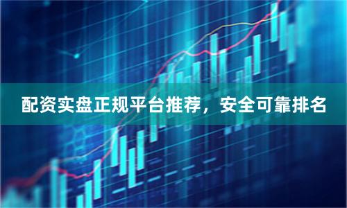 配资实盘正规平台推荐，安全可靠排名