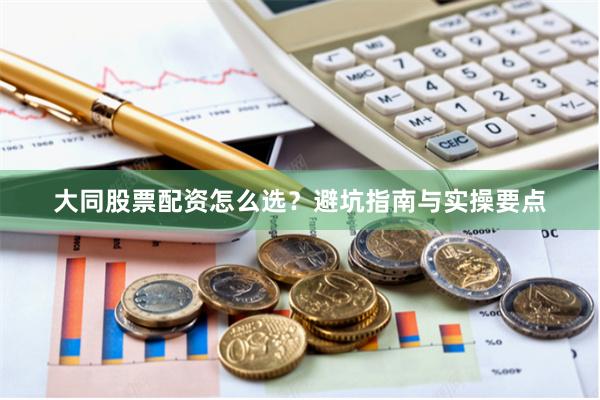 大同股票配资怎么选？避坑指南与实操要点