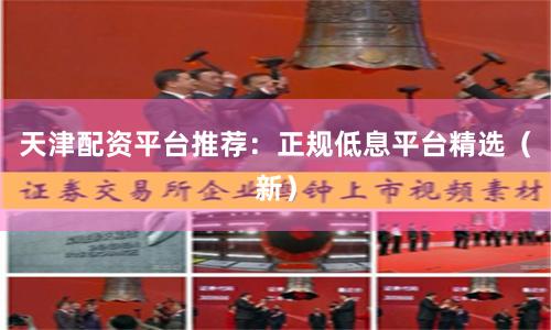 天津配资平台推荐:正规低息平台精选(新)